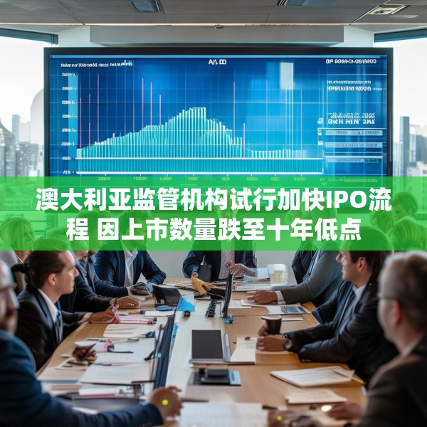 澳大利亚监管机构试行加快IPO流程 因上市数量跌至十年低点