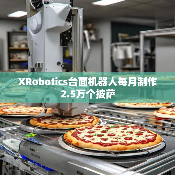 XRobotics台面机器人每月制作2.5万个披萨