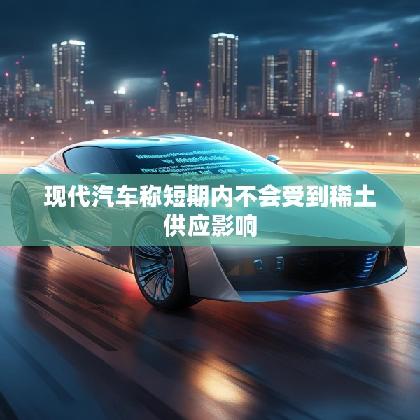 现代汽车称短期内不会受到稀土供应影响