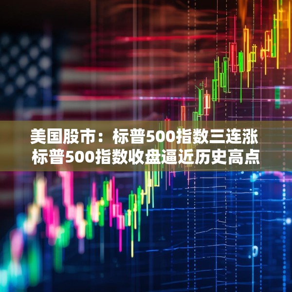 美国股市：标普500指数三连涨 标普500指数收盘逼近历史高点