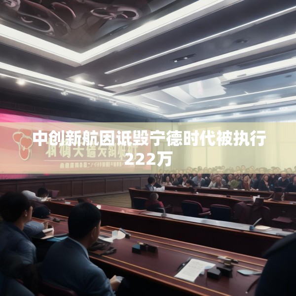 中创新航因诋毁宁德时代被执行222万