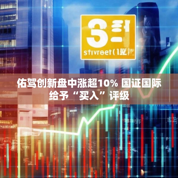 佑驾创新盘中涨超10% 国证国际给予“买入”评级