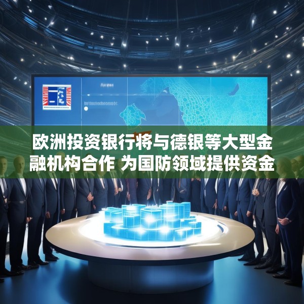 欧洲投资银行将与德银等大型金融机构合作 为国防领域提供资金支持