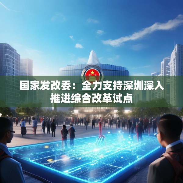 国家发改委：全力支持深圳深入推进综合改革试点