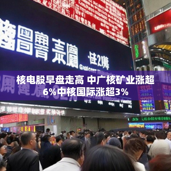 核电股早盘走高 中广核矿业涨超6%中核国际涨超3%