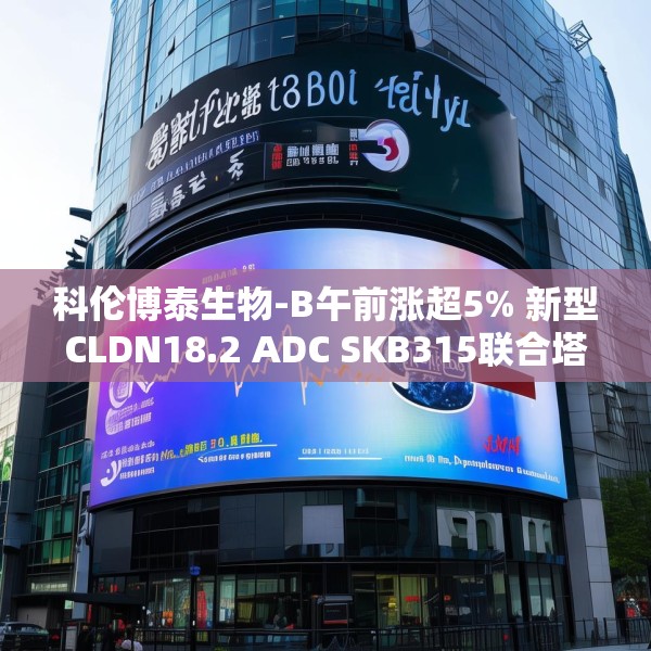 科伦博泰生物-B午前涨超5% 新型CLDN18.2 ADC SKB315联合塔戈利单抗IND获NMPA批准