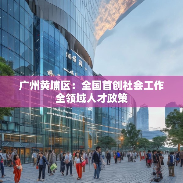 广州黄埔区：全国首创社会工作全领域人才政策