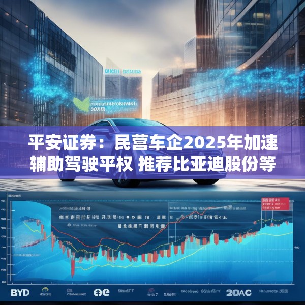 平安证券：民营车企2025年加速辅助驾驶平权 推荐比亚迪股份等