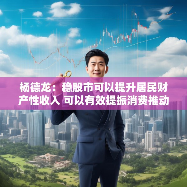 杨德龙：稳股市可以提升居民财产性收入 可以有效提振消费推动经济增长