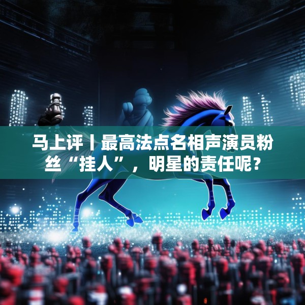 马上评丨最高法点名相声演员粉丝“挂人”，明星的责任呢？