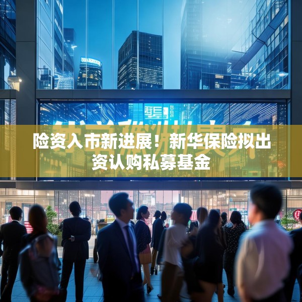 险资入市新进展！新华保险拟出资认购私募基金