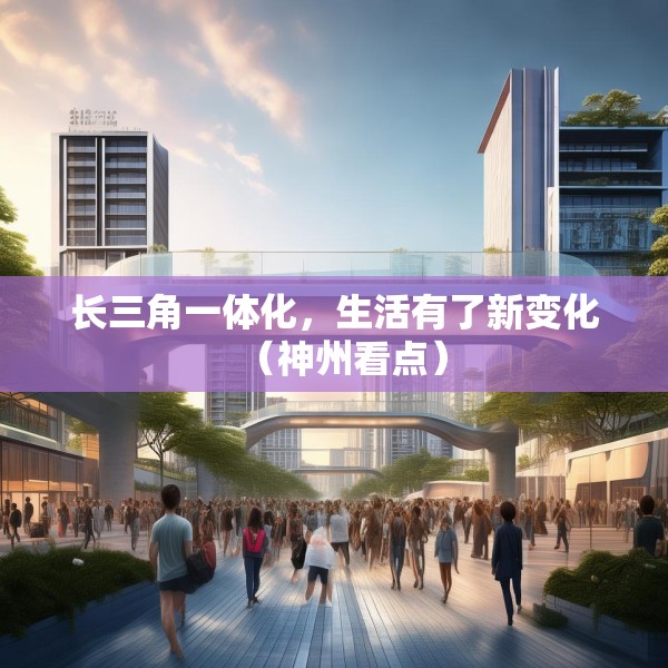 长三角一体化，生活有了新变化（神州看点）