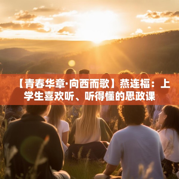 【青春华章·向西而歌】燕连福：上学生喜欢听、听得懂的思政课