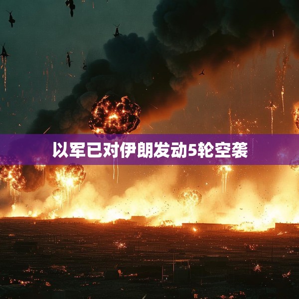 以军已对伊朗发动5轮空袭