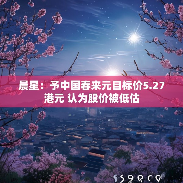 晨星：予中国春来元目标价5.27港元 认为股价被低估