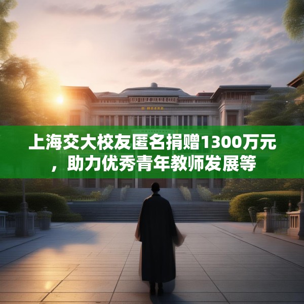 上海交大校友匿名捐赠1300万元，助力优秀青年教师发展等