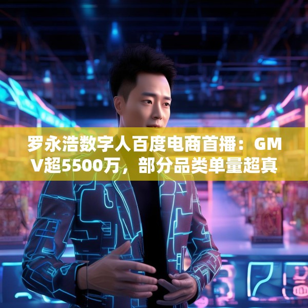 罗永浩数字人百度电商首播：GMV超5500万，部分品类单量超真人首秀
