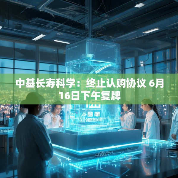 中基长寿科学：终止认购协议 6月16日下午复牌