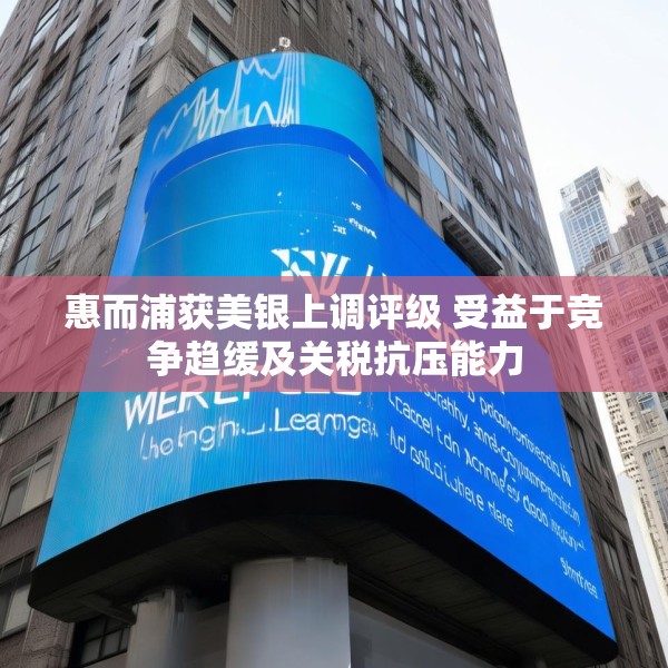 惠而浦获美银上调评级 受益于竞争趋缓及关税抗压能力