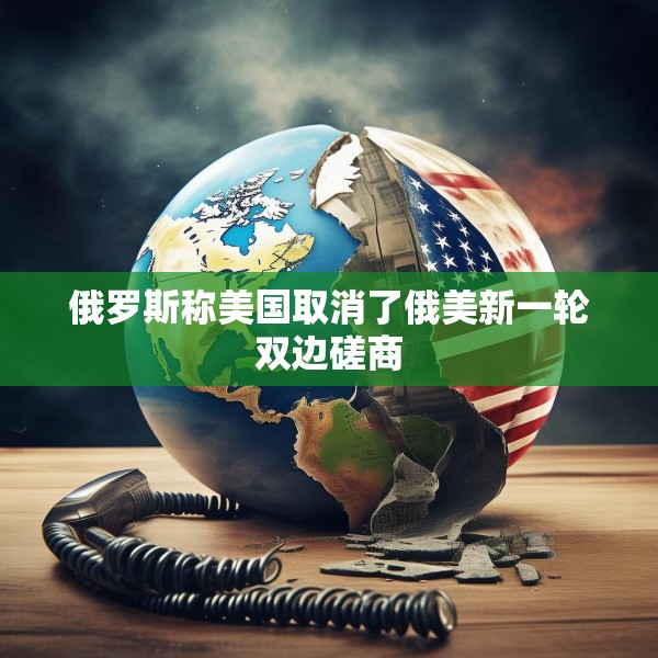 俄罗斯称美国取消了俄美新一轮双边磋商