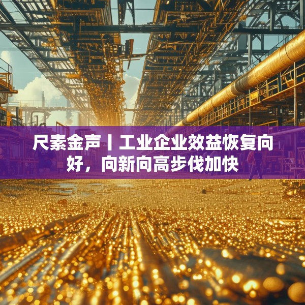 尺素金声丨工业企业效益恢复向好，向新向高步伐加快