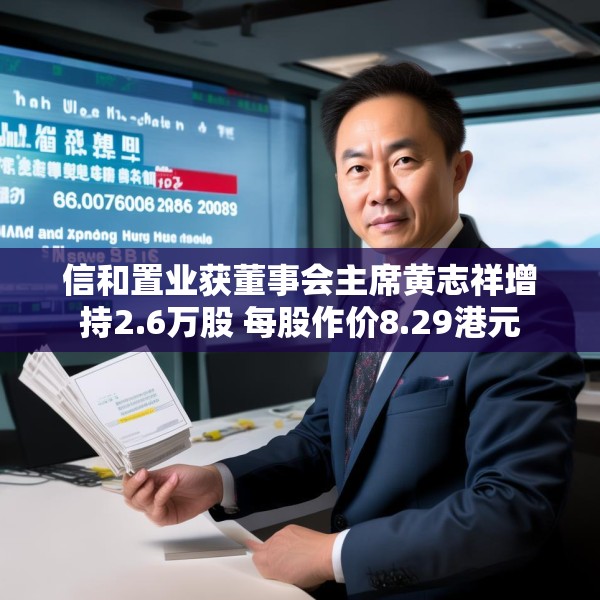 信和置业获董事会主席黄志祥增持2.6万股 每股作价8.29港元
