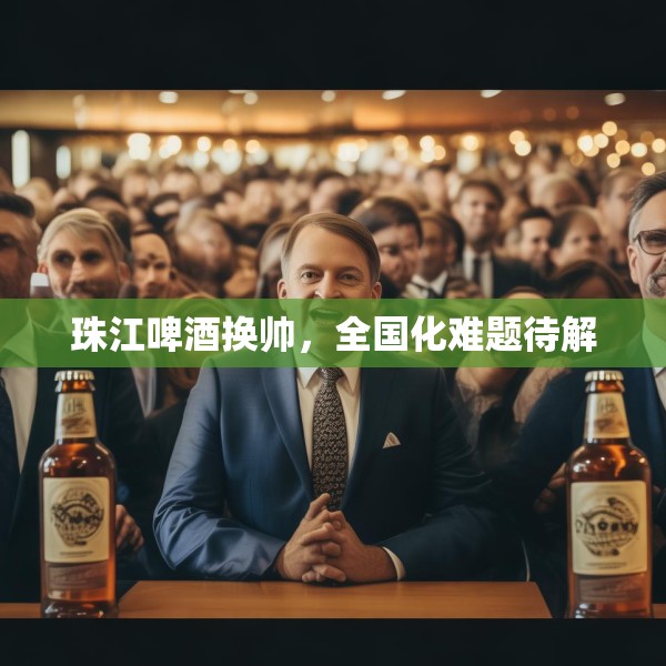 珠江啤酒换帅，全国化难题待解