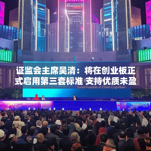 证监会主席吴清：将在创业板正式启用第三套标准 支持优质未盈利创新企业上市