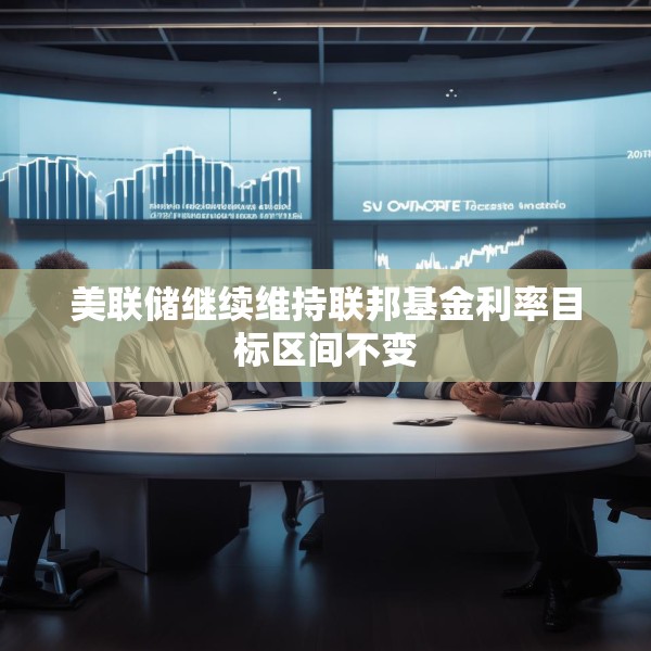 美联储继续维持联邦基金利率目标区间不变