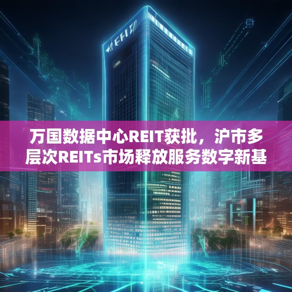 万国数据中心REIT获批，沪市多层次REITs市场释放服务数字新基建新动能