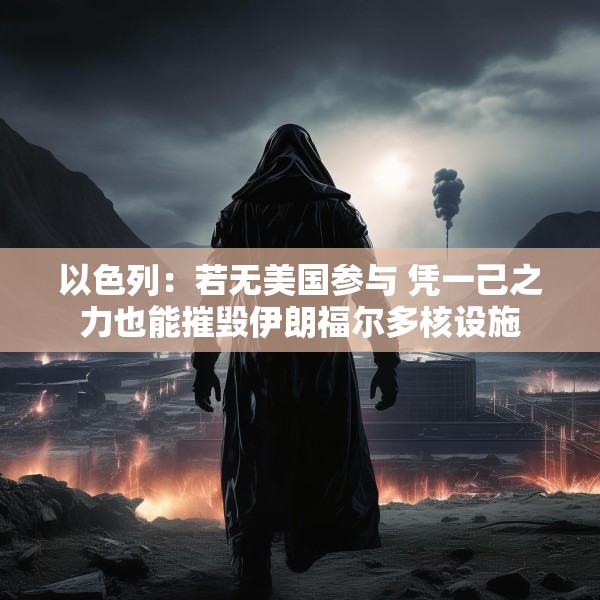 以色列：若无美国参与 凭一己之力也能摧毁伊朗福尔多核设施