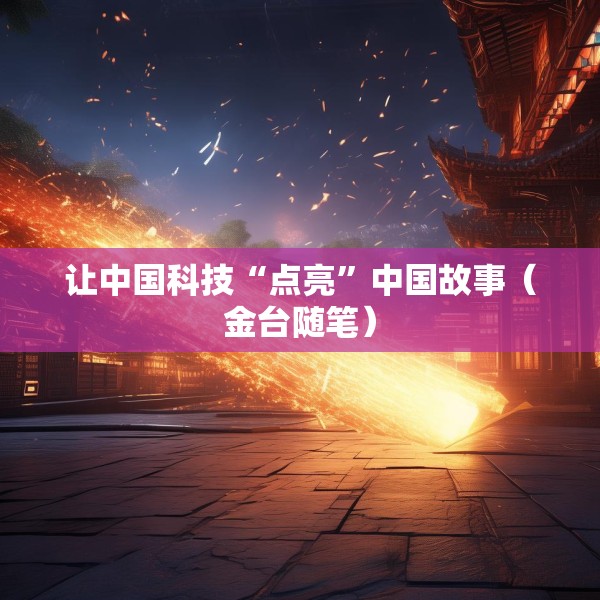 让中国科技“点亮”中国故事（金台随笔）