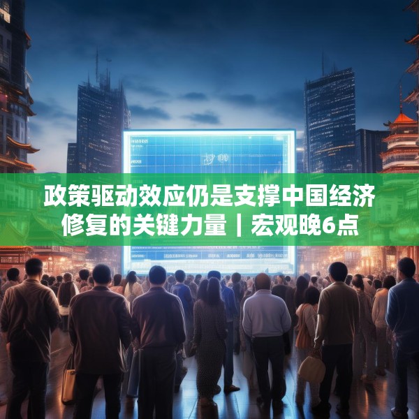 政策驱动效应仍是支撑中国经济修复的关键力量｜宏观晚6点