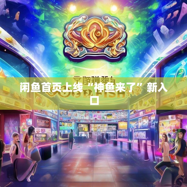 闲鱼首页上线“神鱼来了”新入口