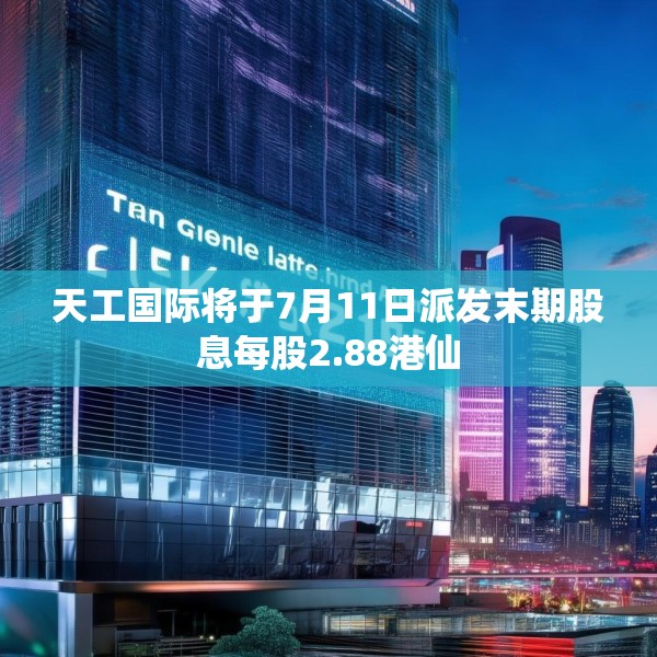 天工国际将于7月11日派发末期股息每股2.88港仙