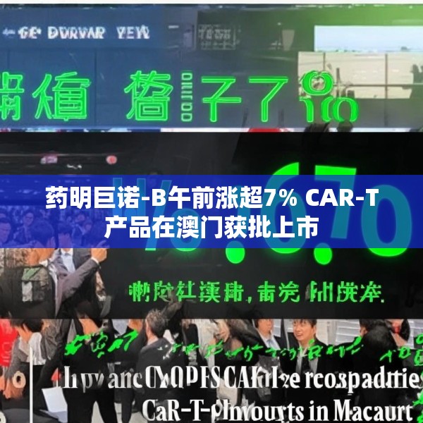 药明巨诺-B午前涨超7% CAR-T产品在澳门获批上市