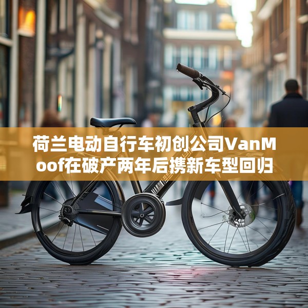 荷兰电动自行车初创公司VanMoof在破产两年后携新车型回归