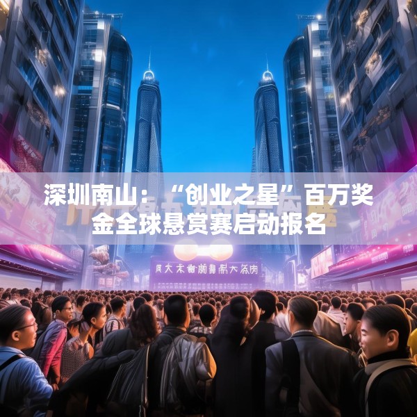 深圳南山：“创业之星”百万奖金全球悬赏赛启动报名