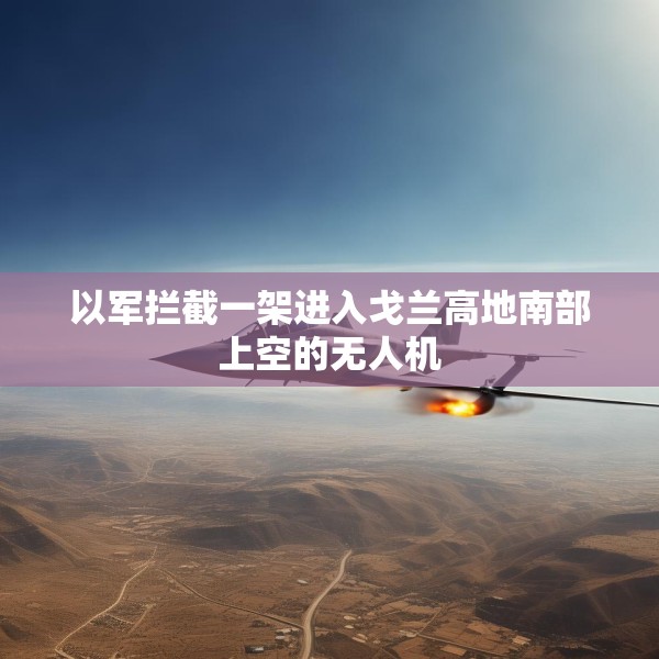 以军拦截一架进入戈兰高地南部上空的无人机