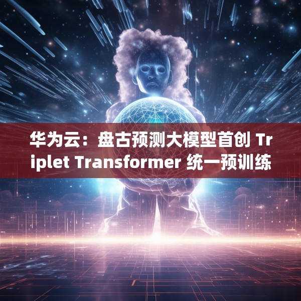 华为云：盘古预测大模型首创 Triplet Transformer 统一预训练架构