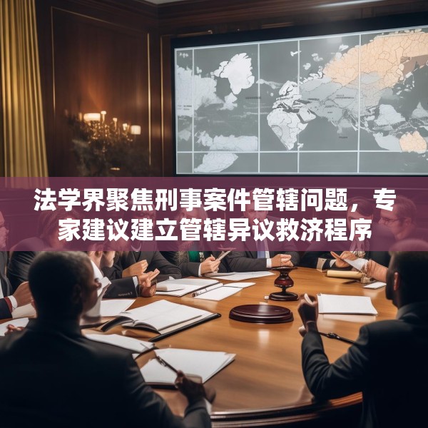 法学界聚焦刑事案件管辖问题，专家建议建立管辖异议救济程序
