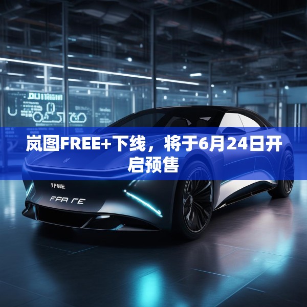 岚图FREE+下线，将于6月24日开启预售