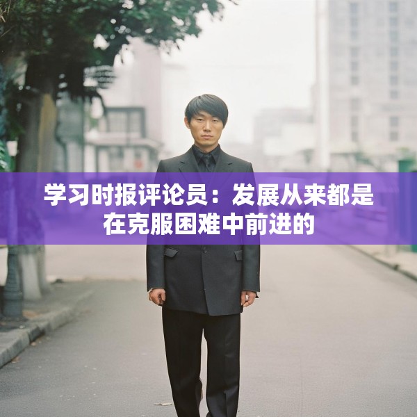 学习时报评论员：发展从来都是在克服困难中前进的