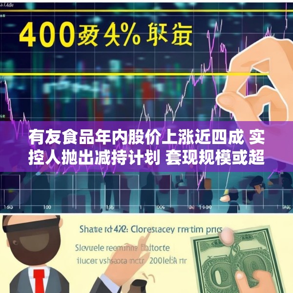 有友食品年内股价上涨近四成 实控人抛出减持计划 套现规模或超1.7亿元