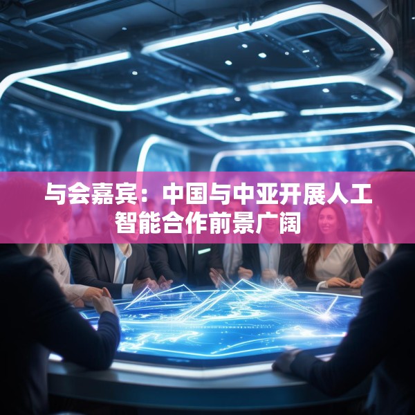 与会嘉宾：中国与中亚开展人工智能合作前景广阔