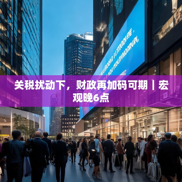 关税扰动下，财政再加码可期｜宏观晚6点