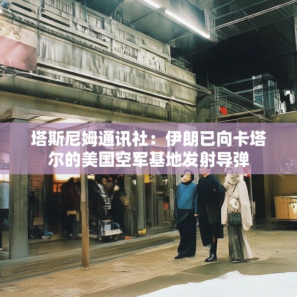 塔斯尼姆通讯社：伊朗已向卡塔尔的美国空军基地发射导弹