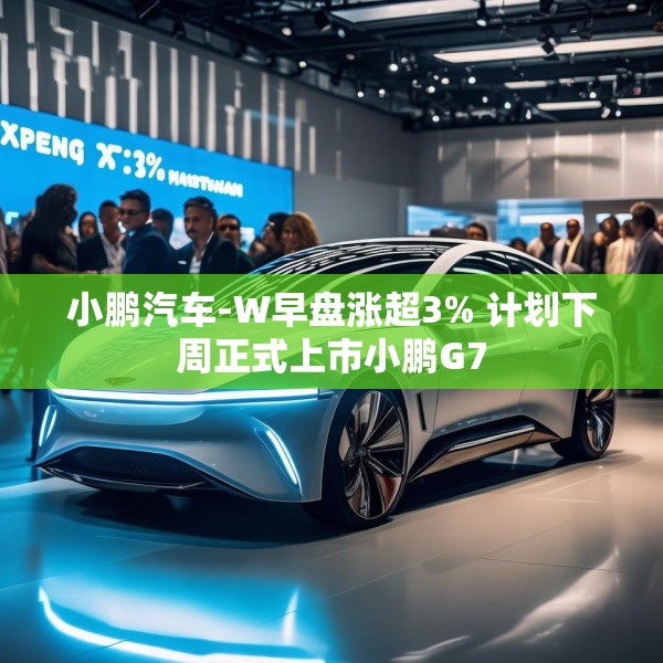 小鹏汽车-W早盘涨超3% 计划下周正式上市小鹏G7
