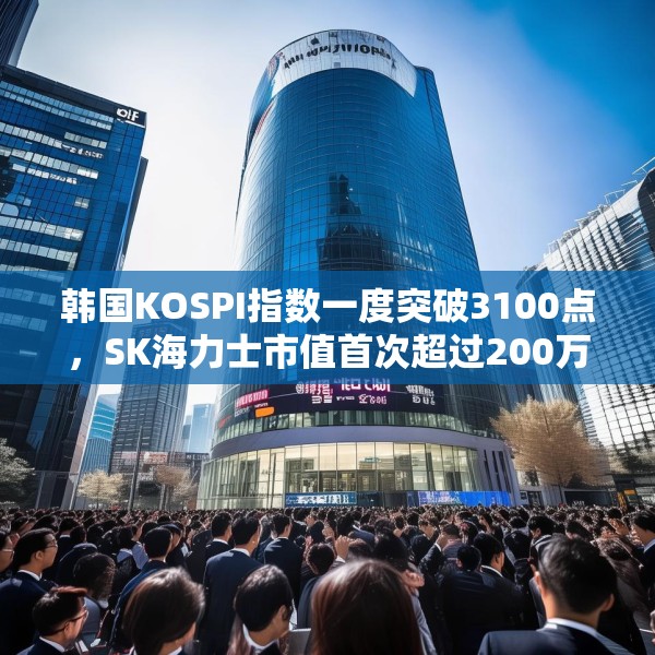 韩国KOSPI指数一度突破3100点，SK海力士市值首次超过200万亿韩元