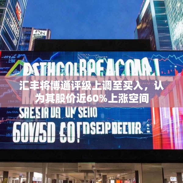 汇丰将博通评级上调至买入，认为其股价近60%上涨空间